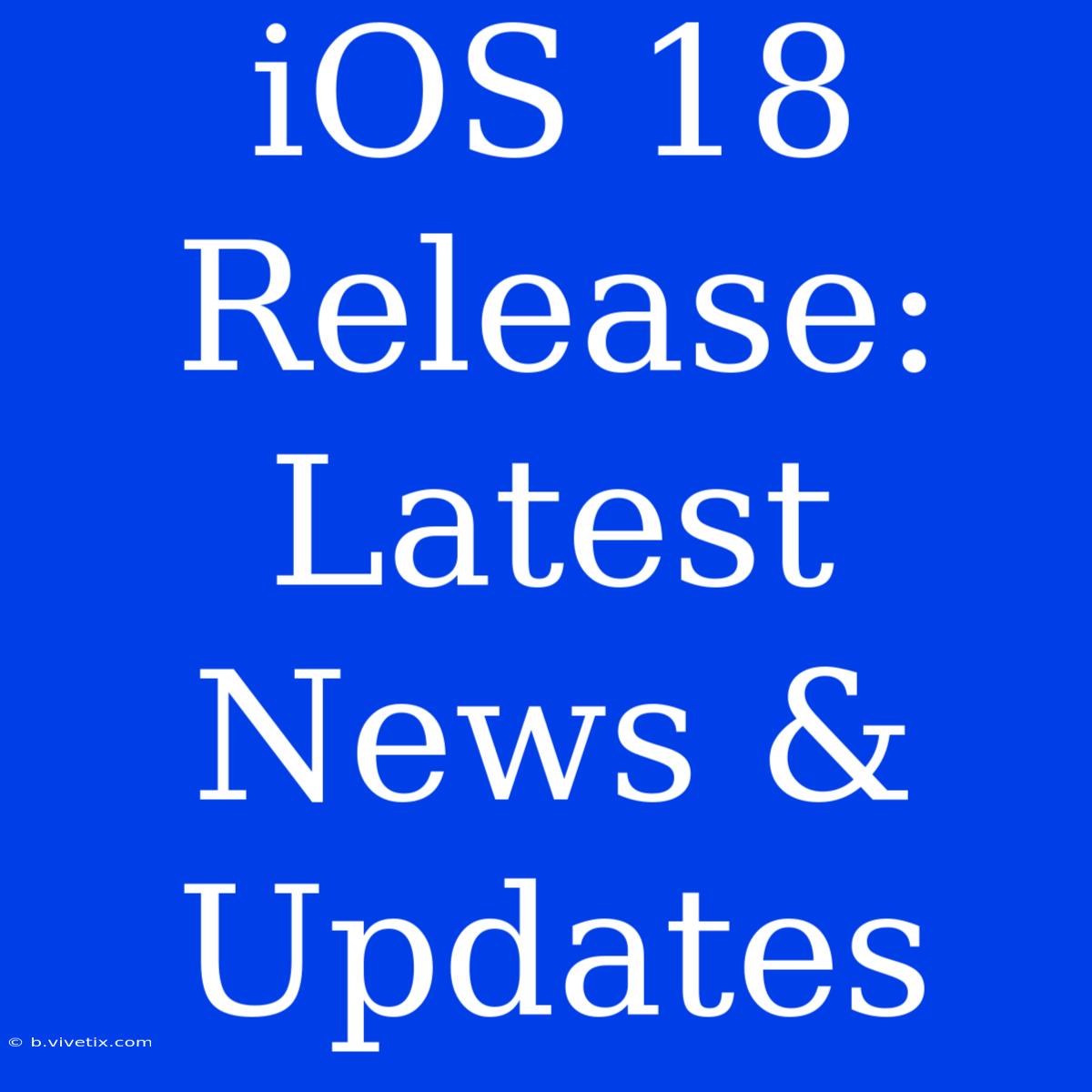 IOS 18 Release: Latest News & Updates