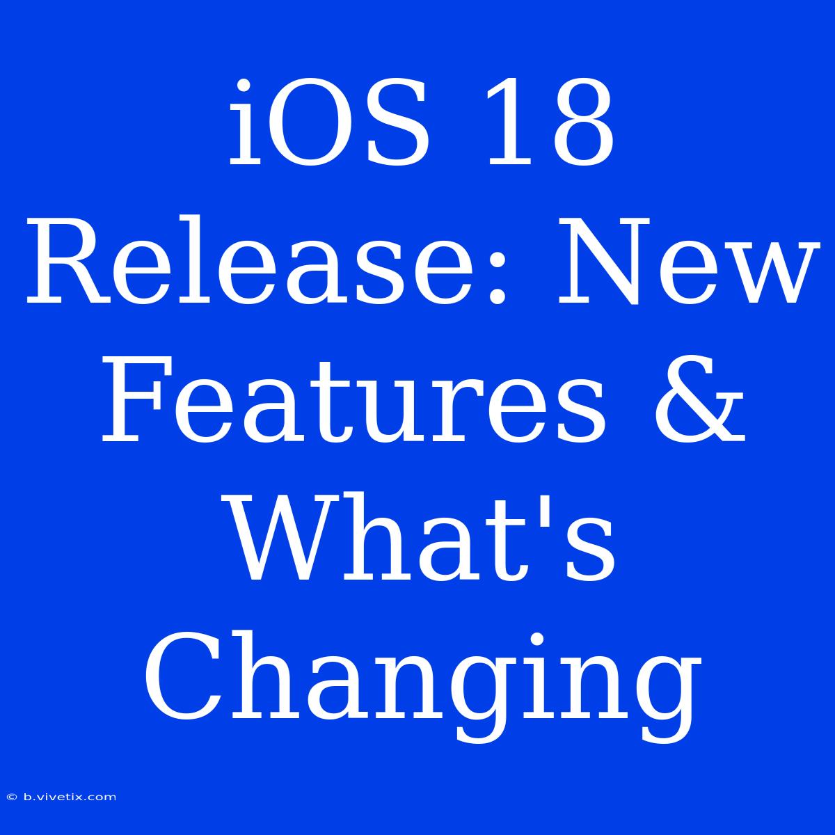 IOS 18 Release: New Features & What's Changing