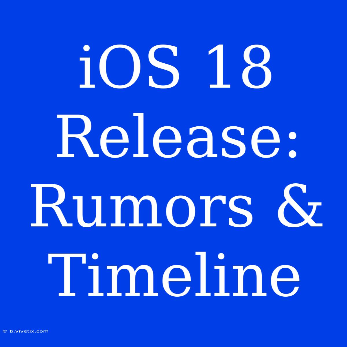 IOS 18 Release: Rumors & Timeline