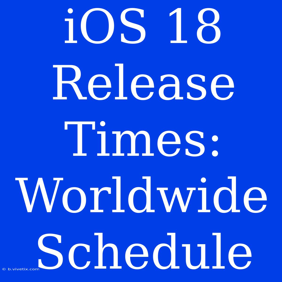 IOS 18 Release Times: Worldwide Schedule