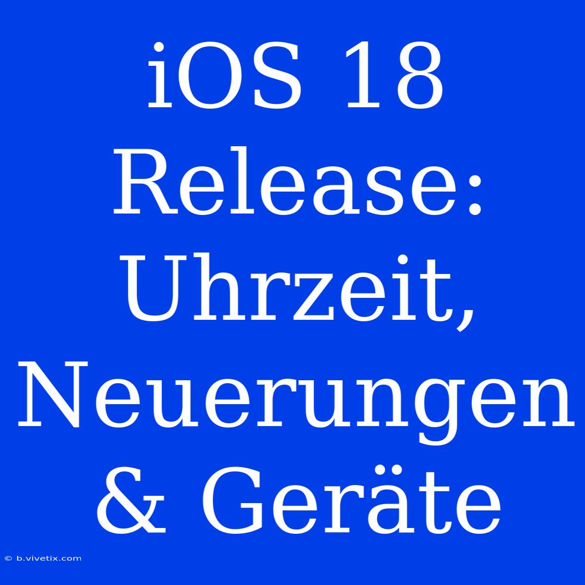 IOS 18 Release: Uhrzeit, Neuerungen & Geräte