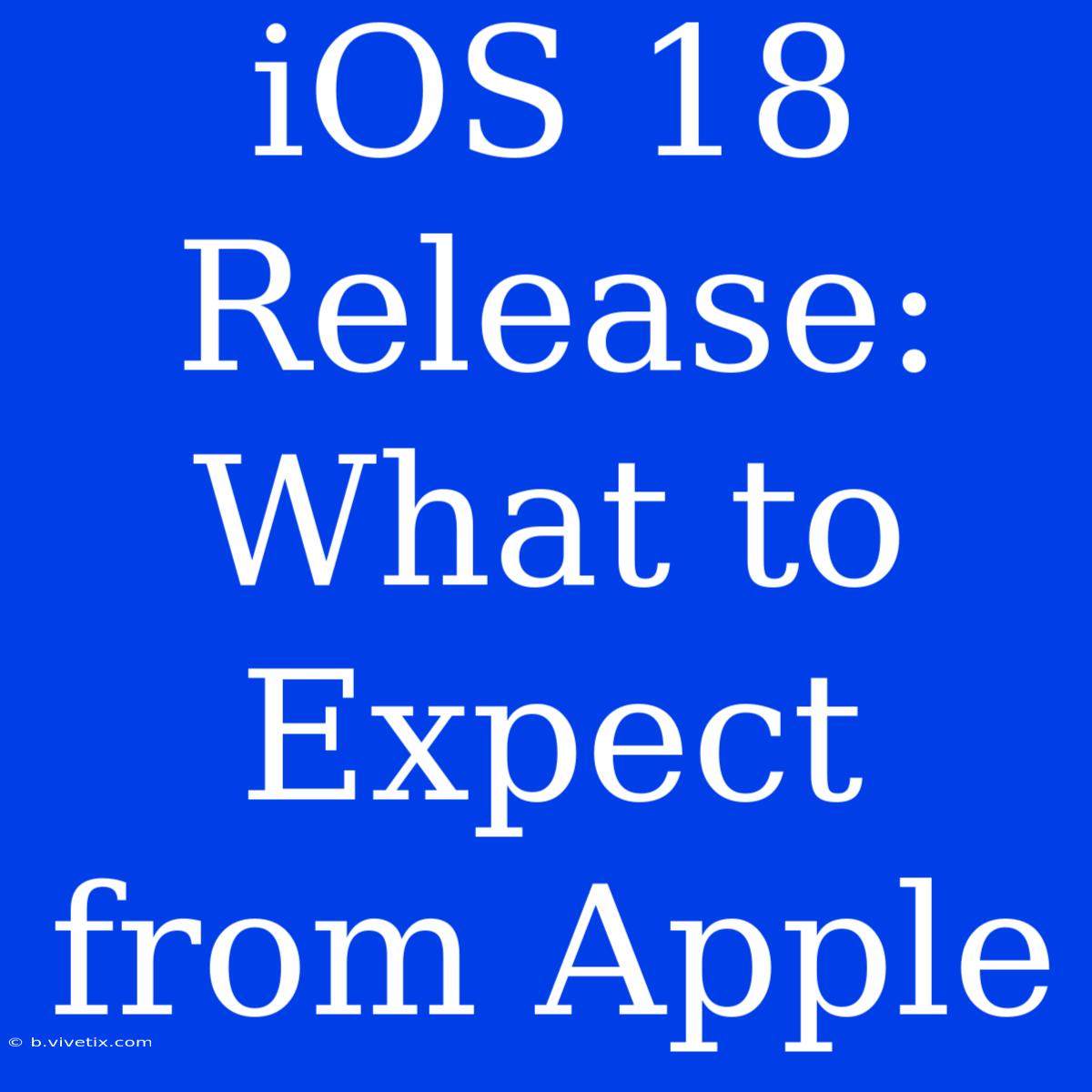 IOS 18 Release: What To Expect From Apple