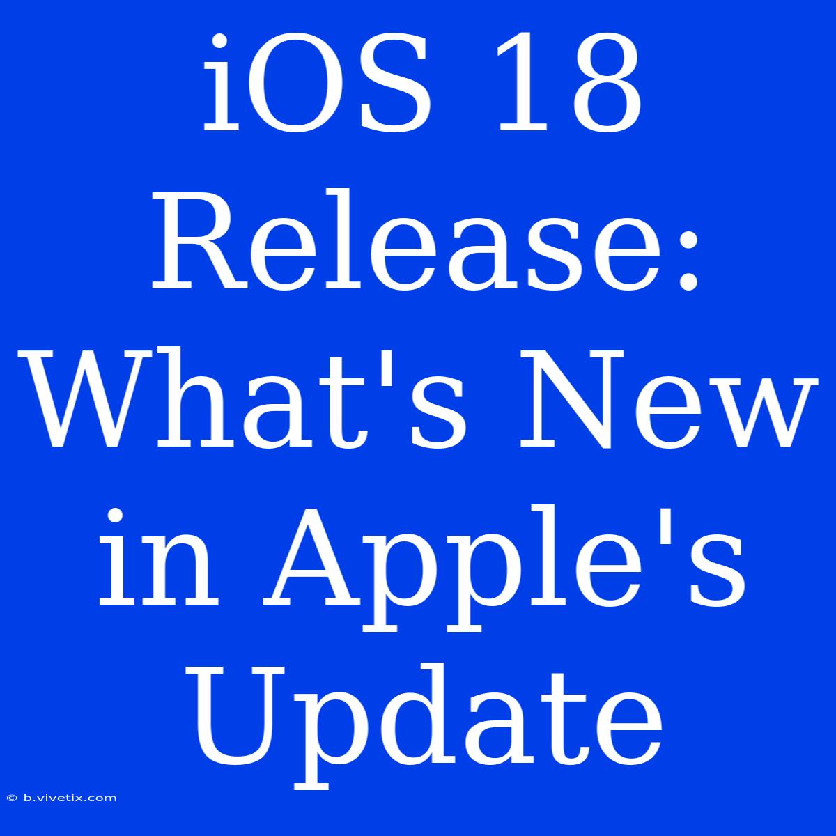 IOS 18 Release: What's New In Apple's Update