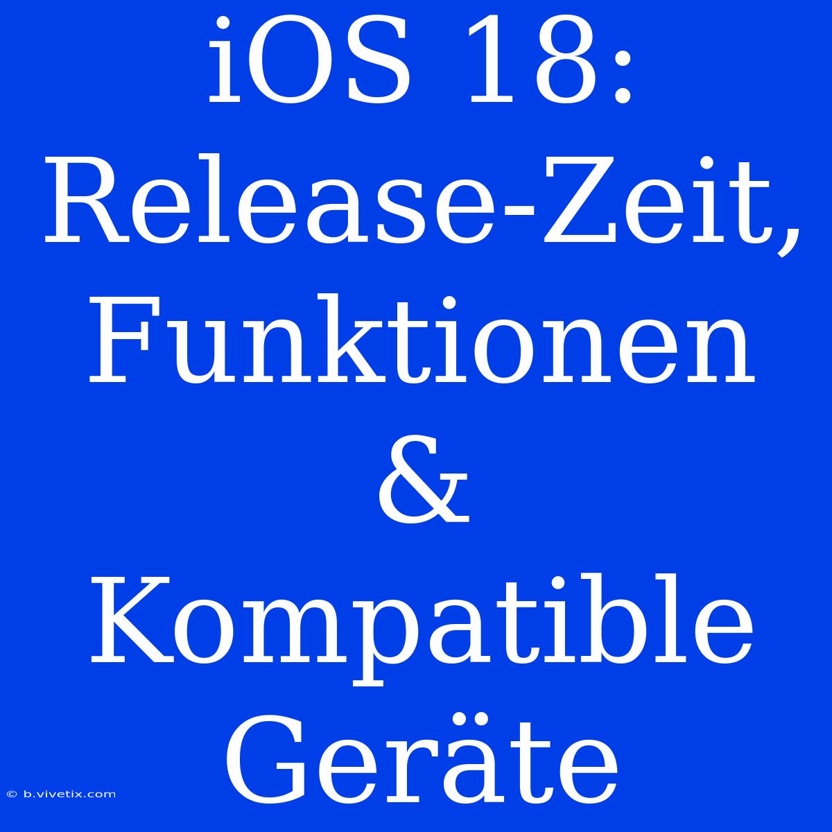 IOS 18: Release-Zeit, Funktionen & Kompatible Geräte