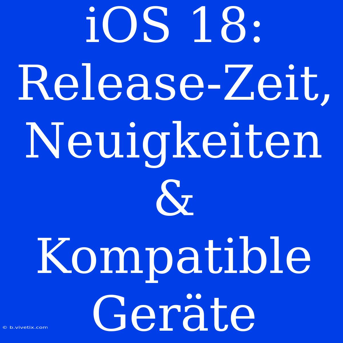 IOS 18: Release-Zeit, Neuigkeiten & Kompatible Geräte 