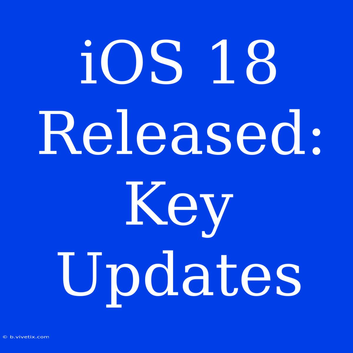 IOS 18 Released: Key Updates