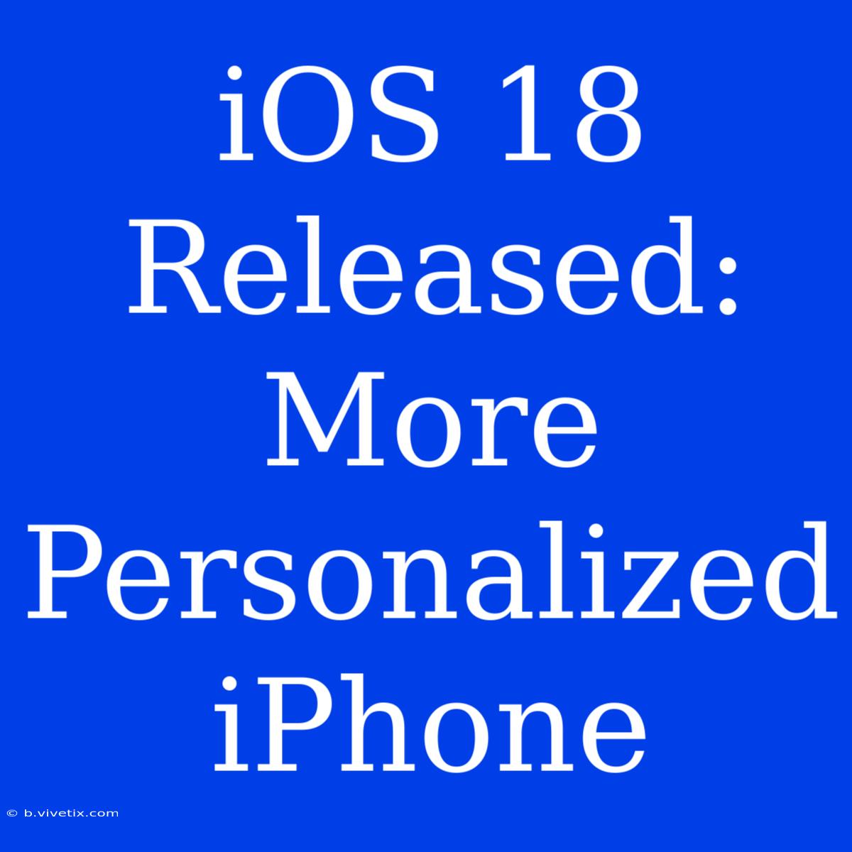 IOS 18 Released:  More Personalized IPhone