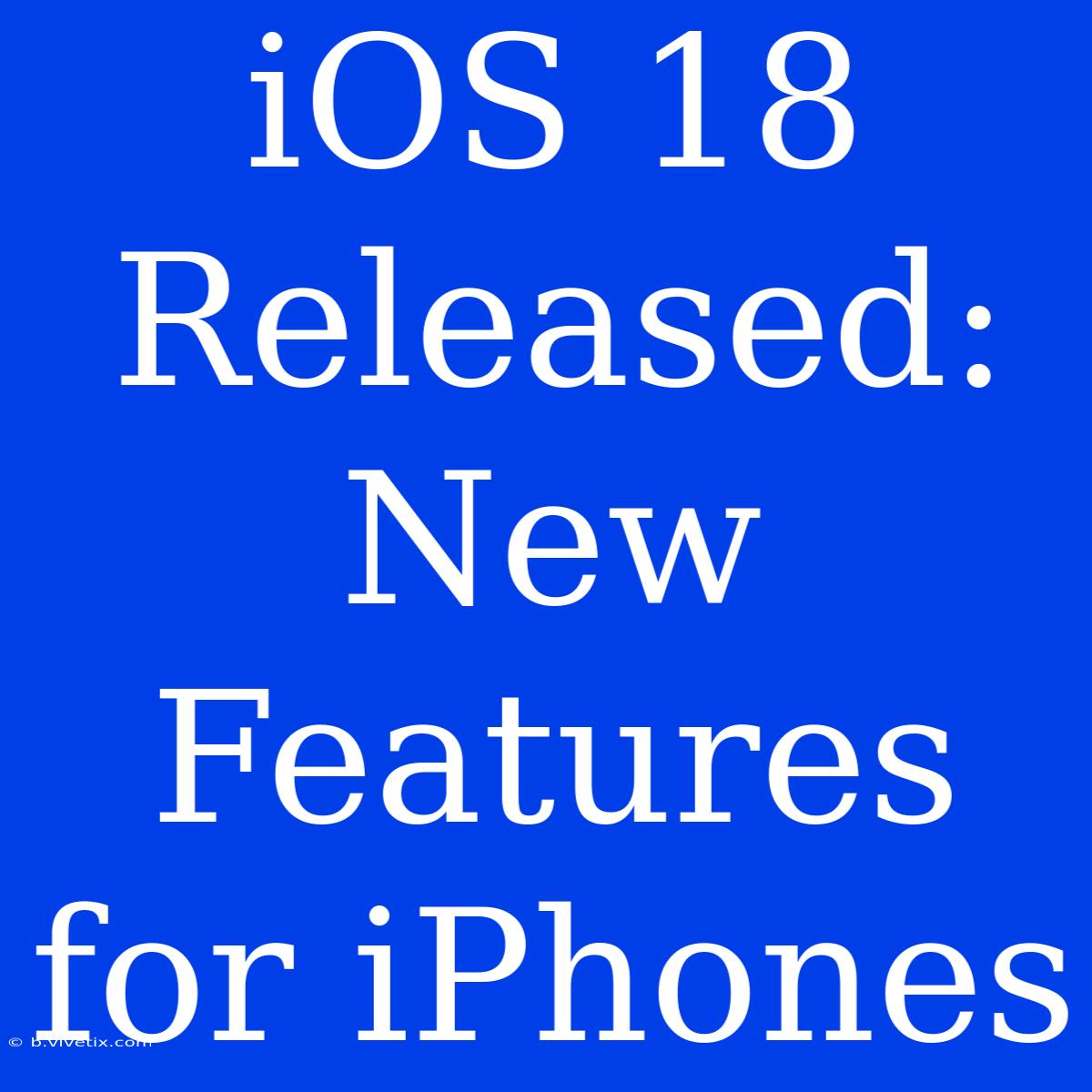 IOS 18 Released: New Features For IPhones