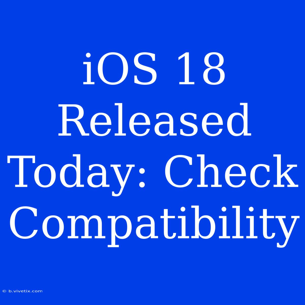 IOS 18 Released Today: Check Compatibility