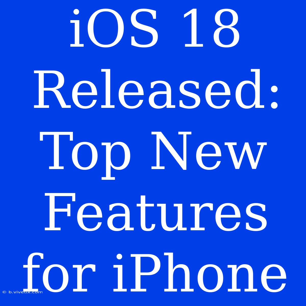 IOS 18 Released: Top New Features For IPhone