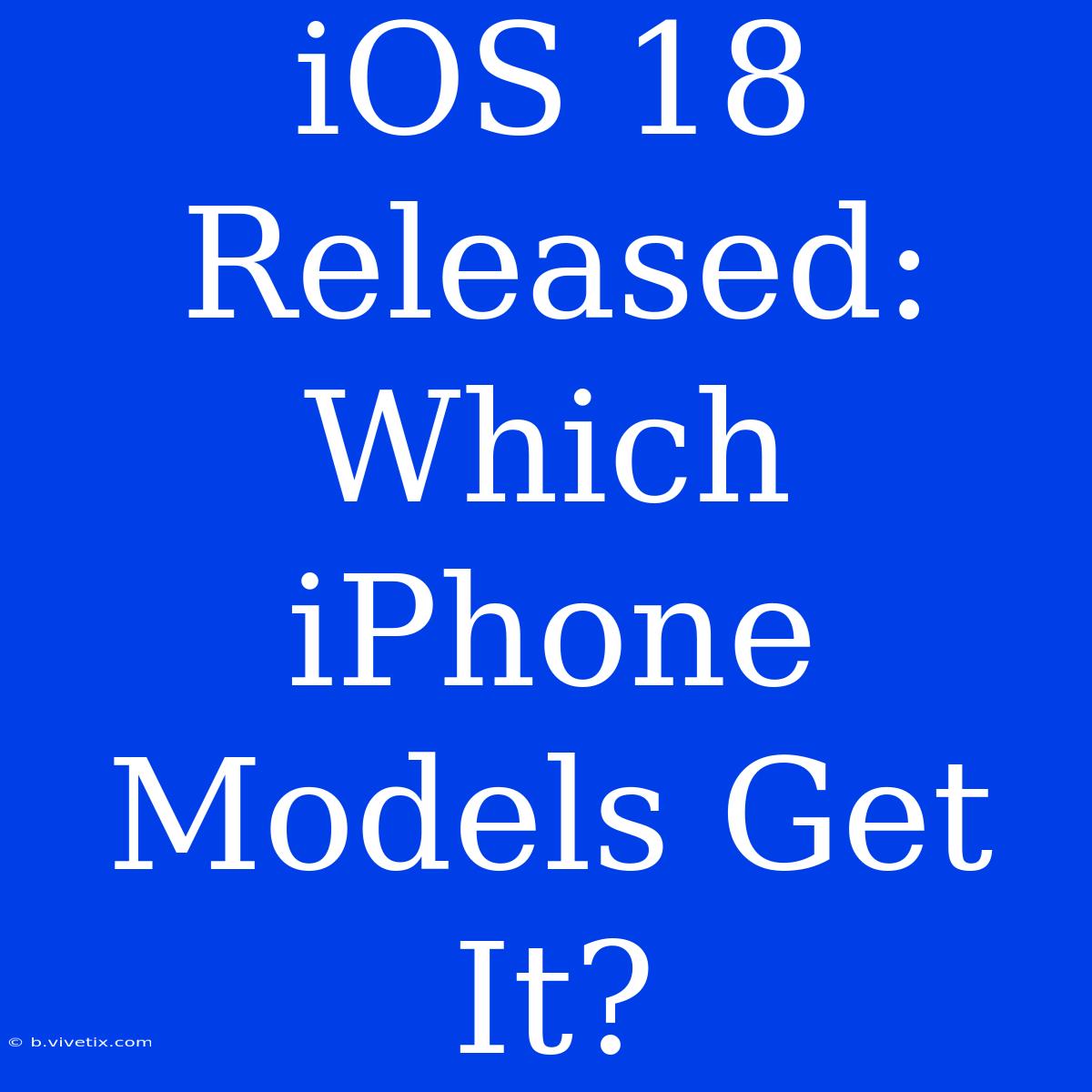 IOS 18 Released: Which IPhone Models Get It?