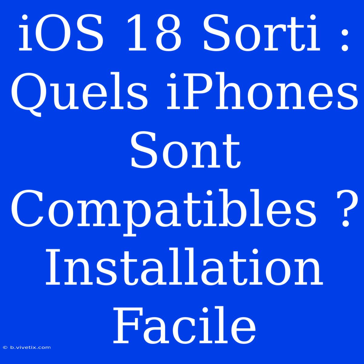 IOS 18 Sorti : Quels IPhones Sont Compatibles ? Installation Facile