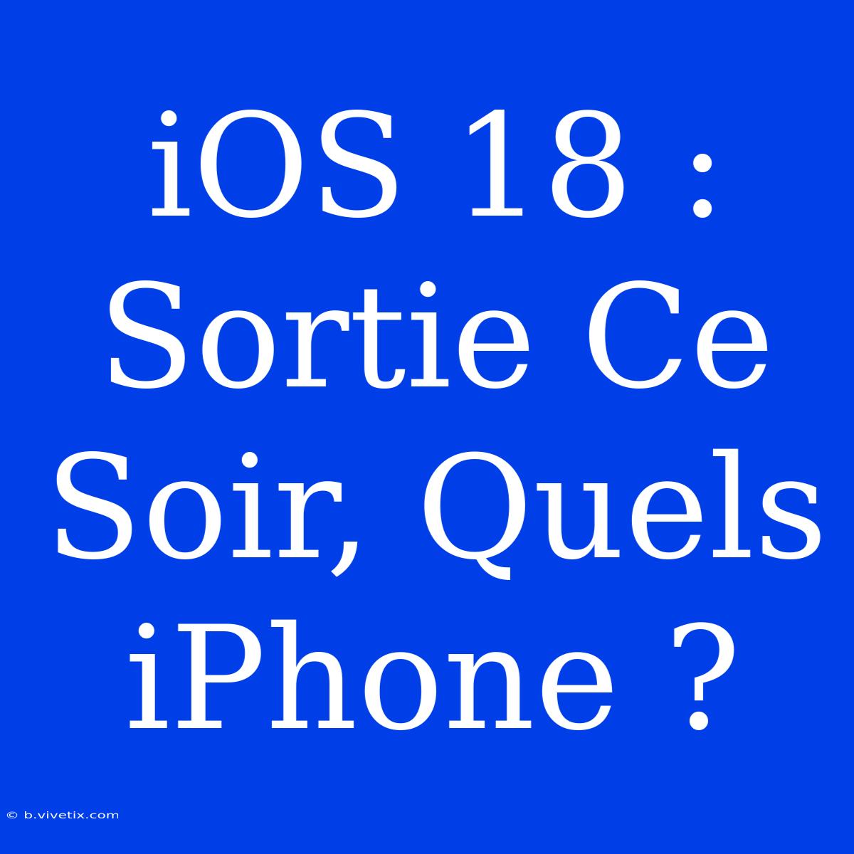 IOS 18 : Sortie Ce Soir, Quels IPhone ?