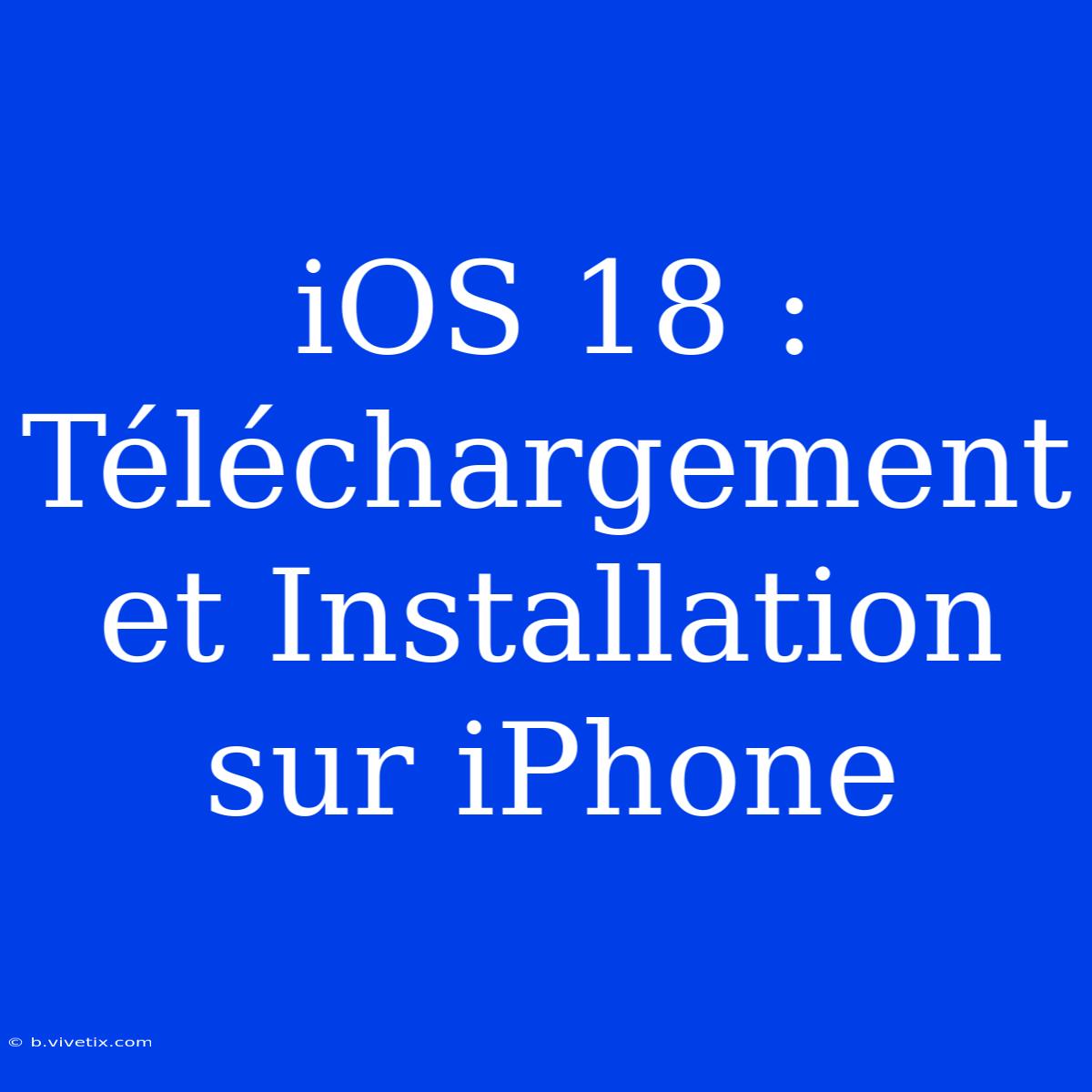 IOS 18 : Téléchargement Et Installation Sur IPhone