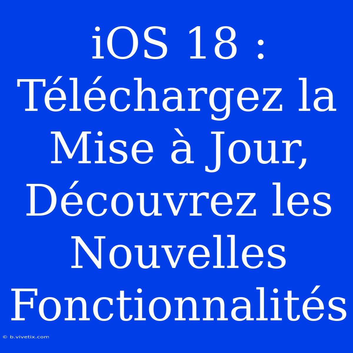 IOS 18 : Téléchargez La Mise À Jour, Découvrez Les Nouvelles Fonctionnalités