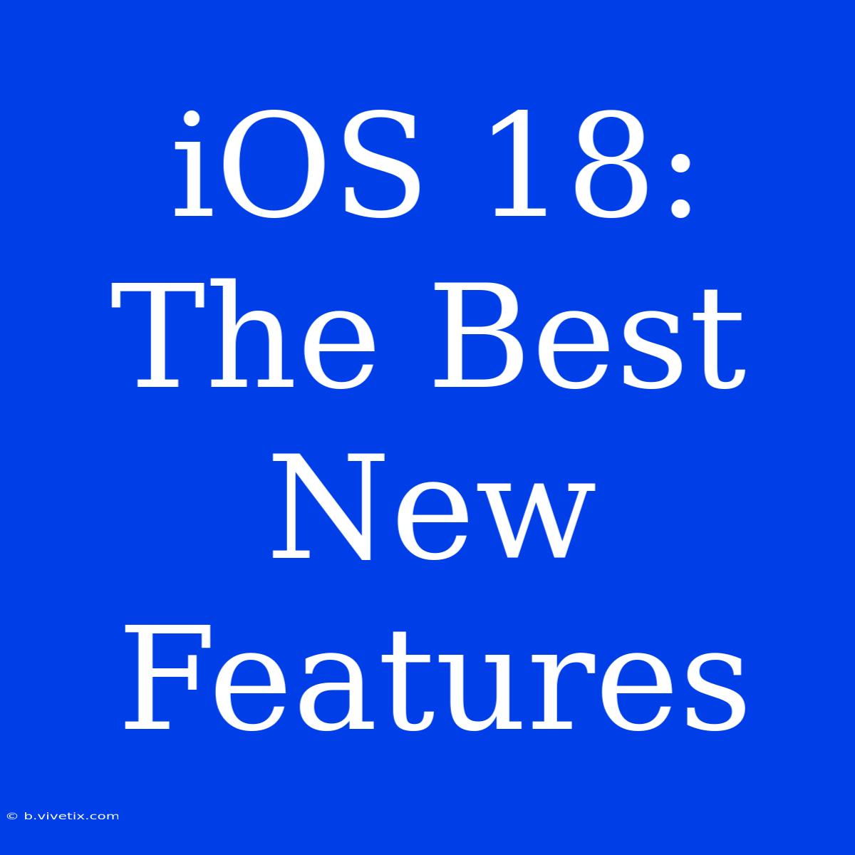 IOS 18:  The Best New Features