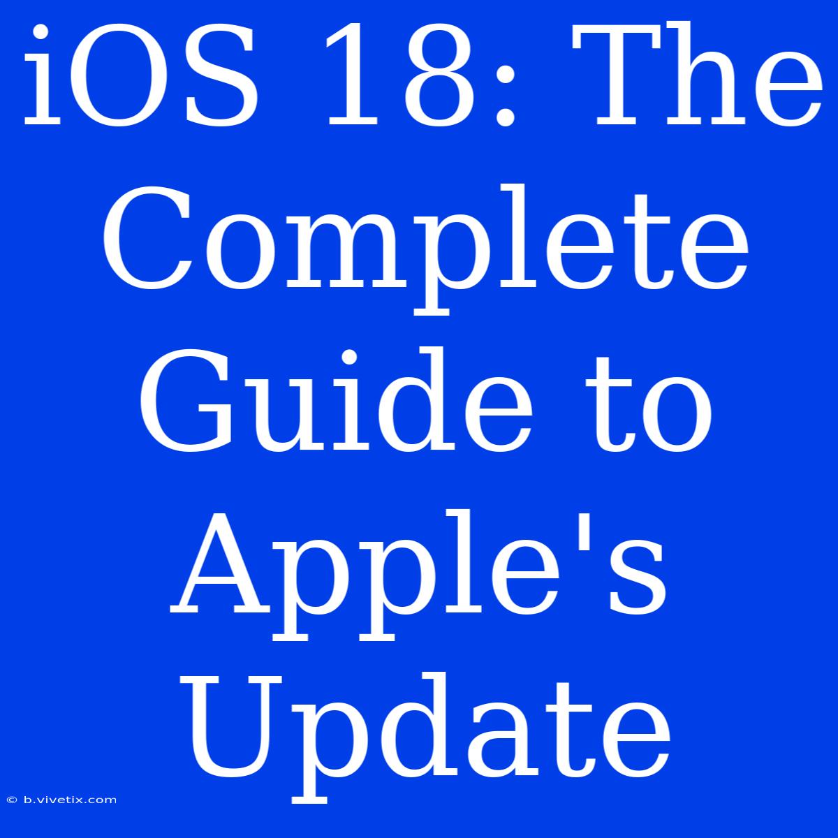 IOS 18: The Complete Guide To Apple's Update