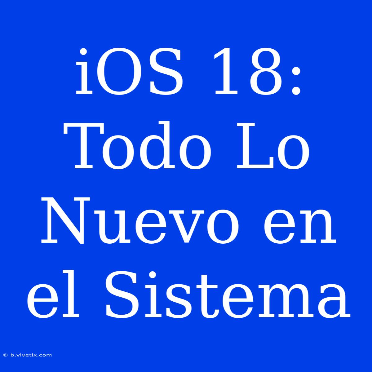 IOS 18: Todo Lo Nuevo En El Sistema