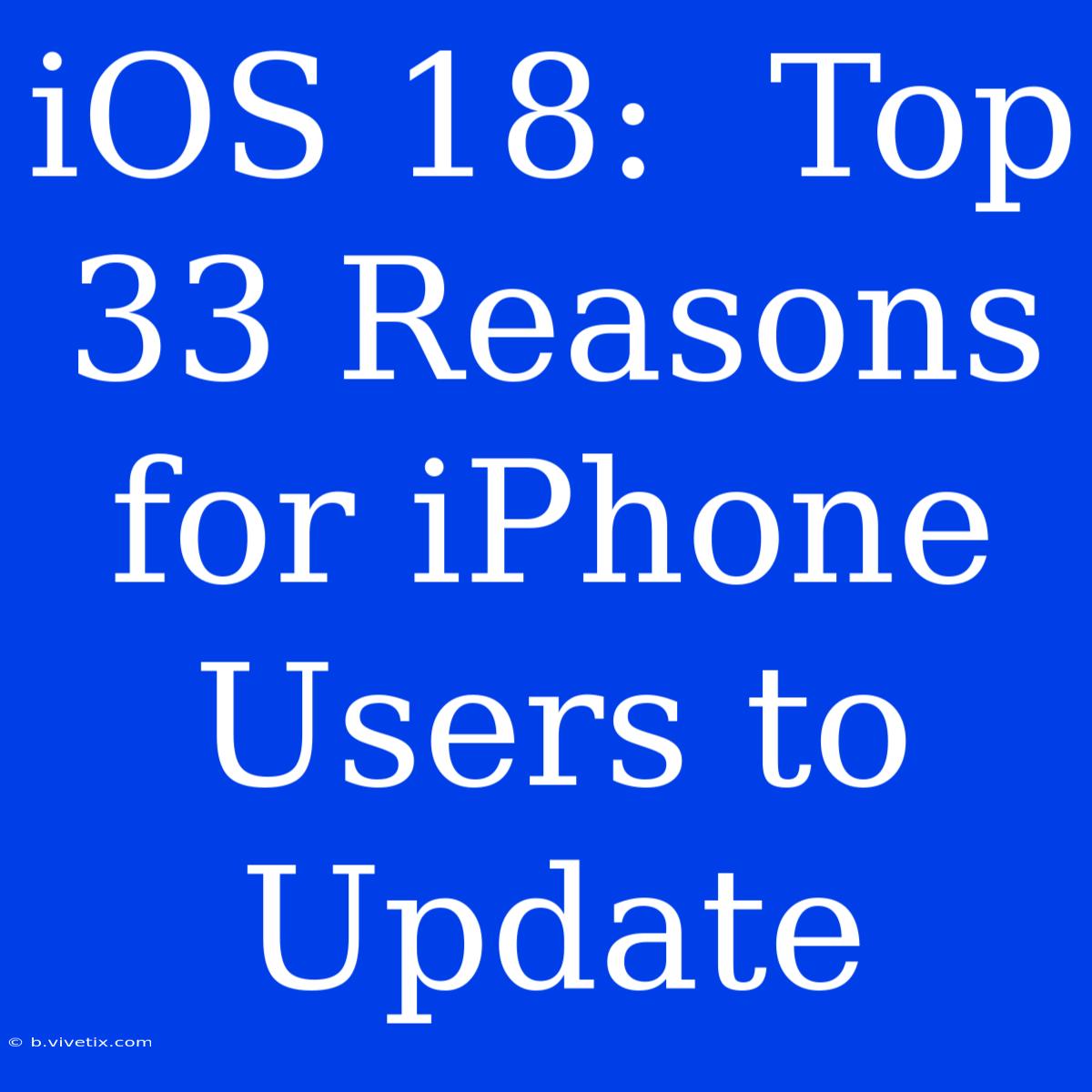 IOS 18:  Top 33 Reasons For IPhone Users To Update