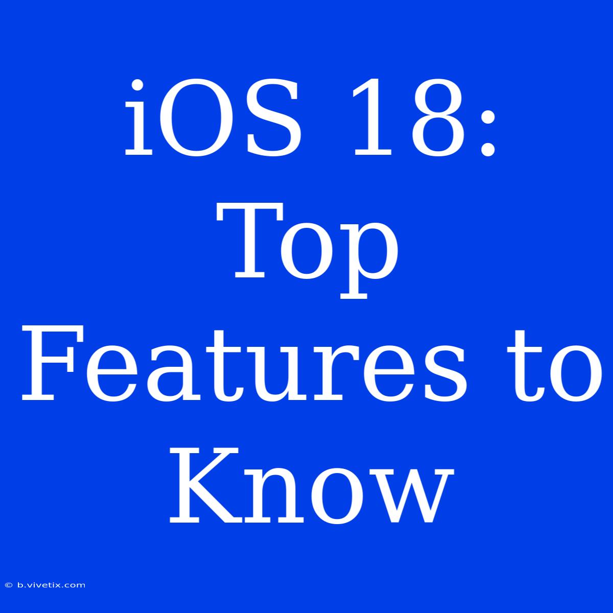 IOS 18:  Top Features To Know