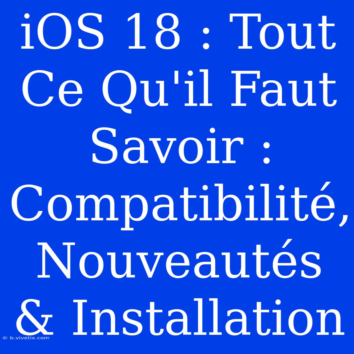 IOS 18 : Tout Ce Qu'il Faut Savoir : Compatibilité, Nouveautés & Installation