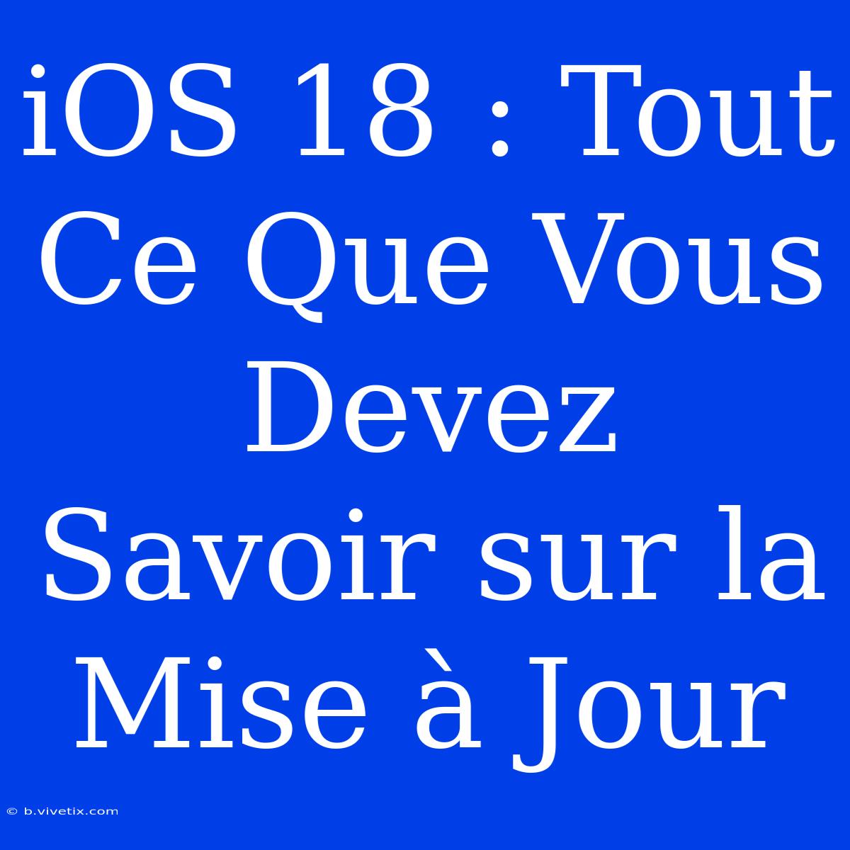 IOS 18 : Tout Ce Que Vous Devez Savoir Sur La Mise À Jour