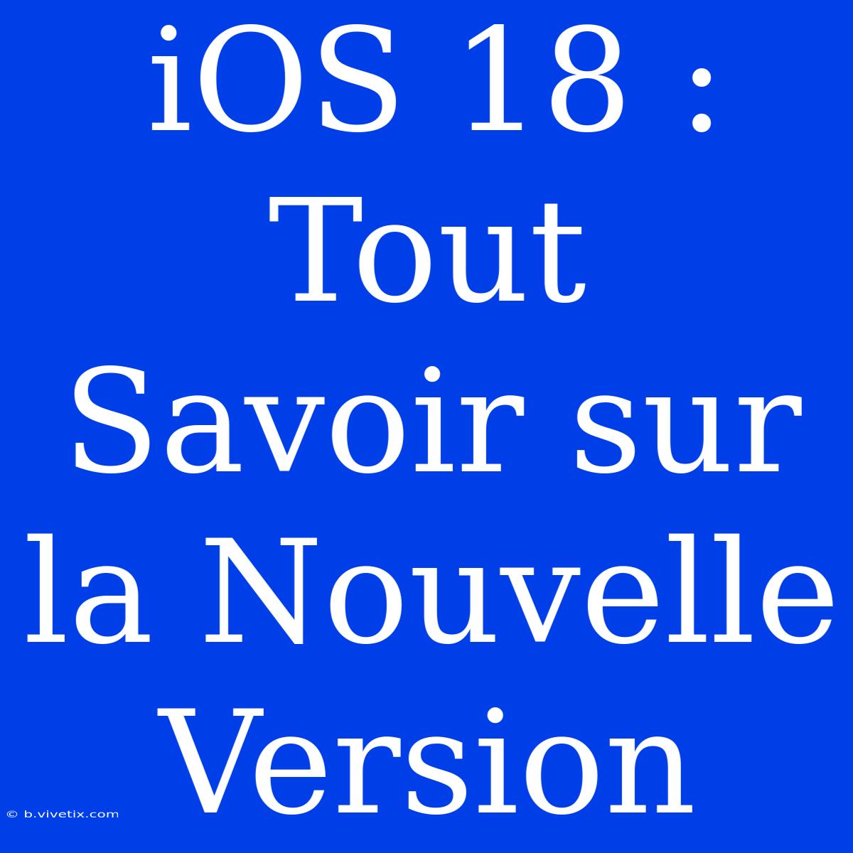 IOS 18 : Tout Savoir Sur La Nouvelle Version