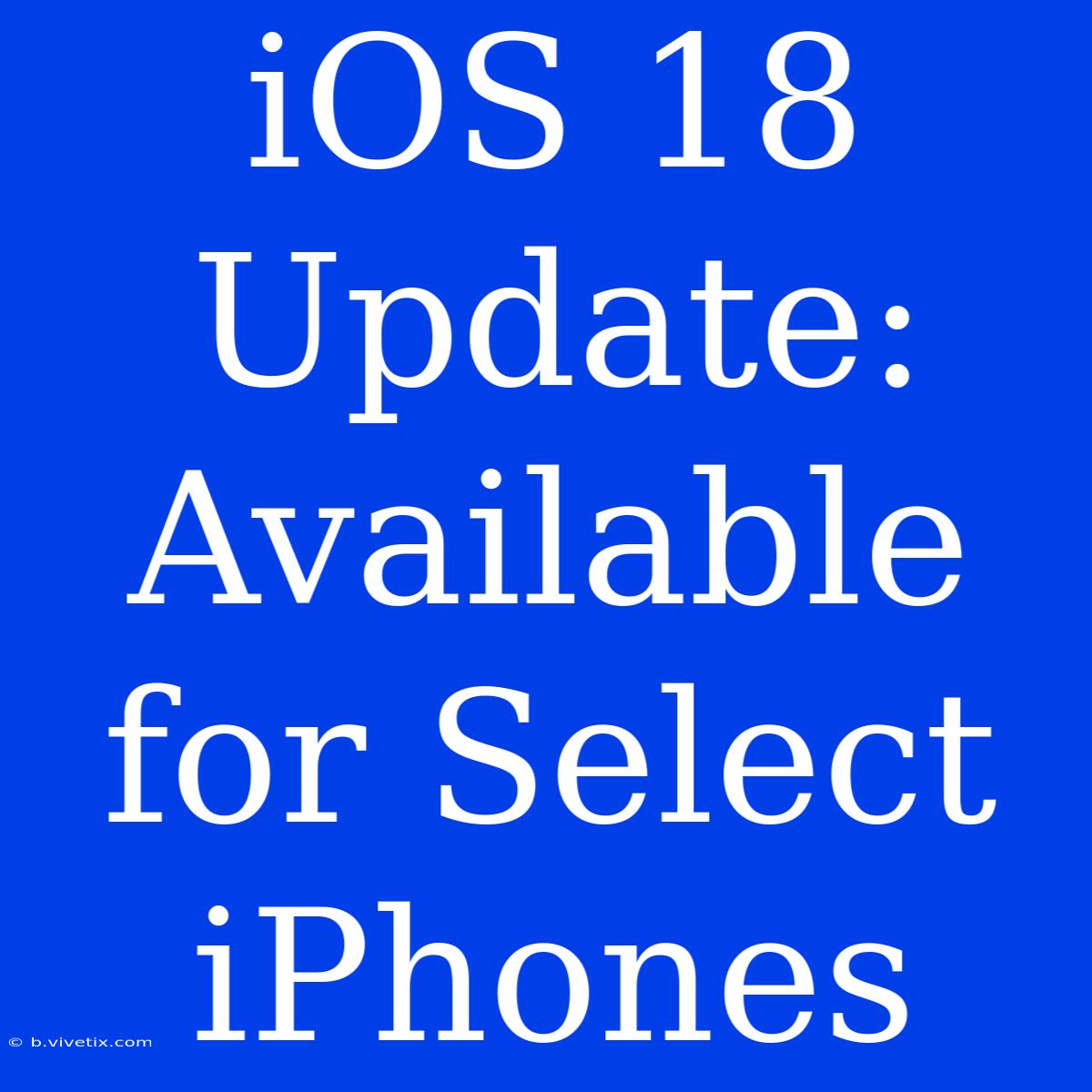 IOS 18 Update: Available For Select IPhones