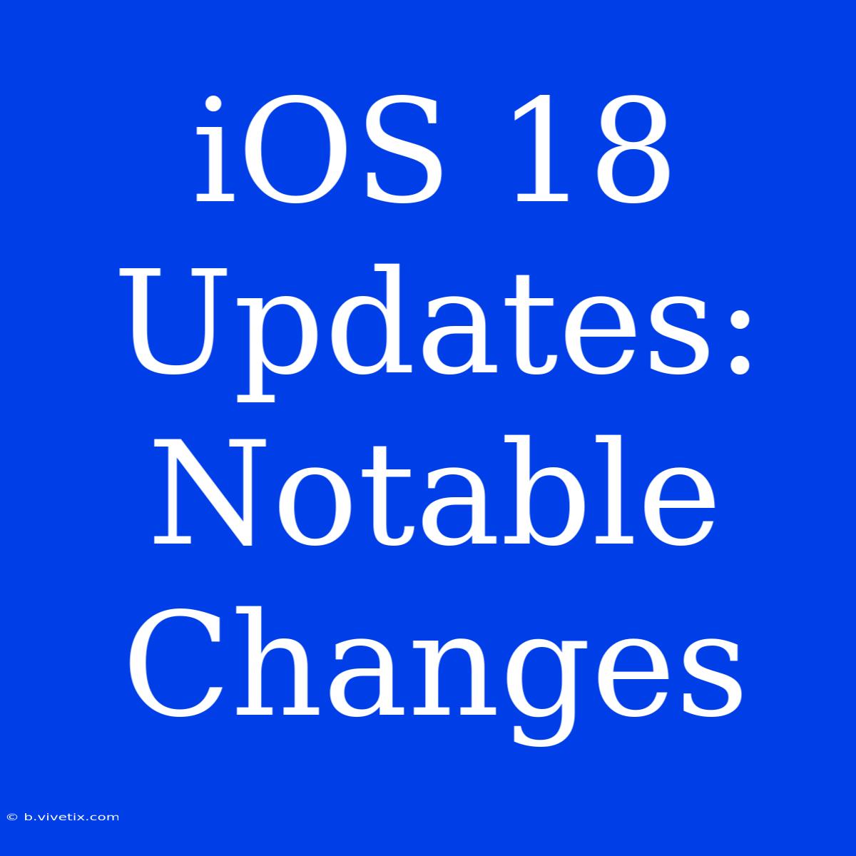 IOS 18 Updates: Notable Changes