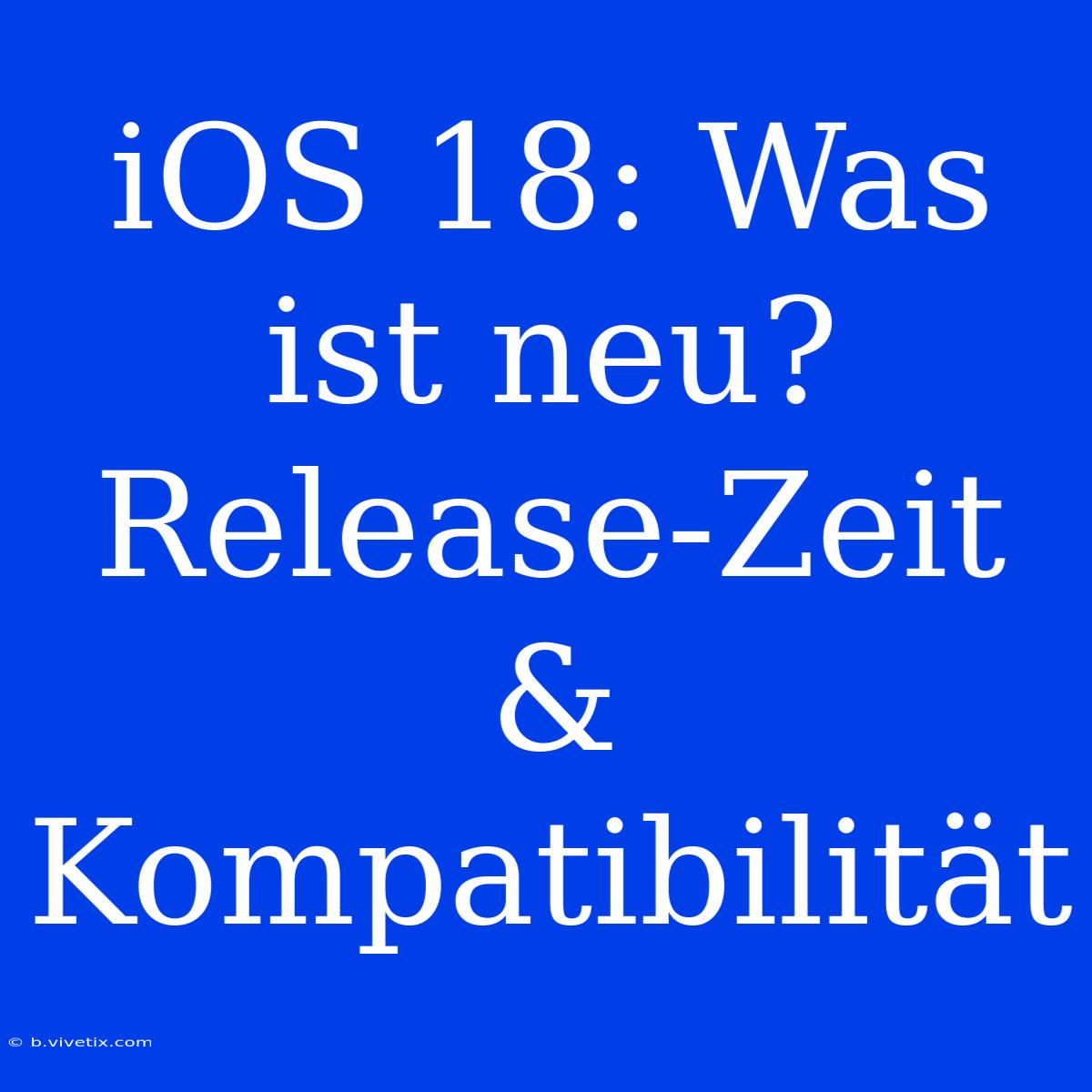 IOS 18: Was Ist Neu? Release-Zeit & Kompatibilität