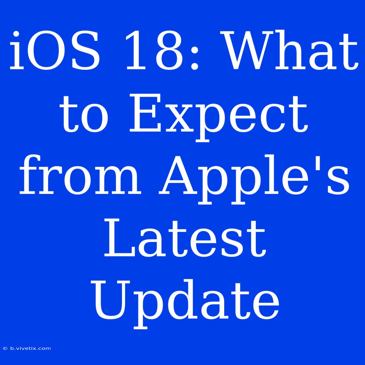 IOS 18: What To Expect From Apple's Latest Update