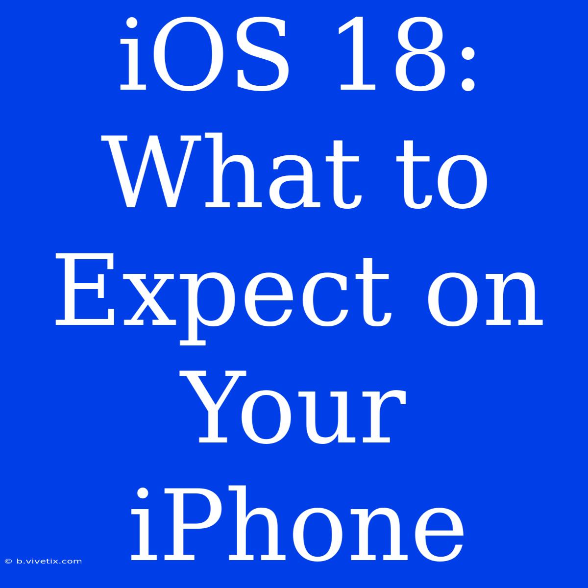 IOS 18: What To Expect On Your IPhone