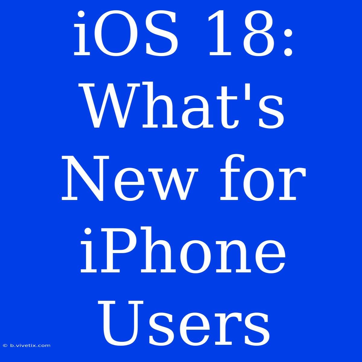 IOS 18: What's New For IPhone Users