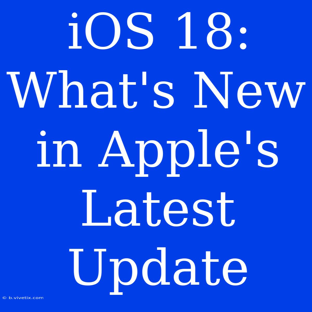 IOS 18: What's New In Apple's Latest Update