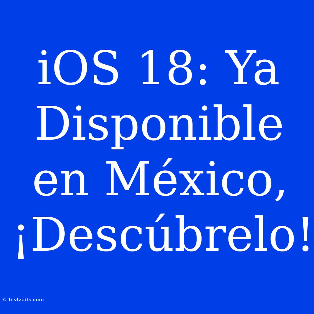 IOS 18: Ya Disponible En México, ¡Descúbrelo!