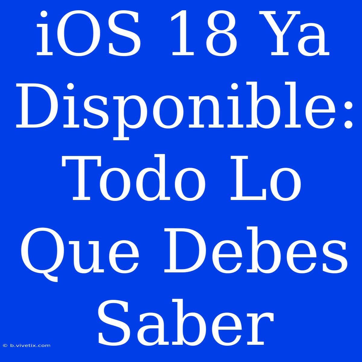 IOS 18 Ya Disponible: Todo Lo Que Debes Saber