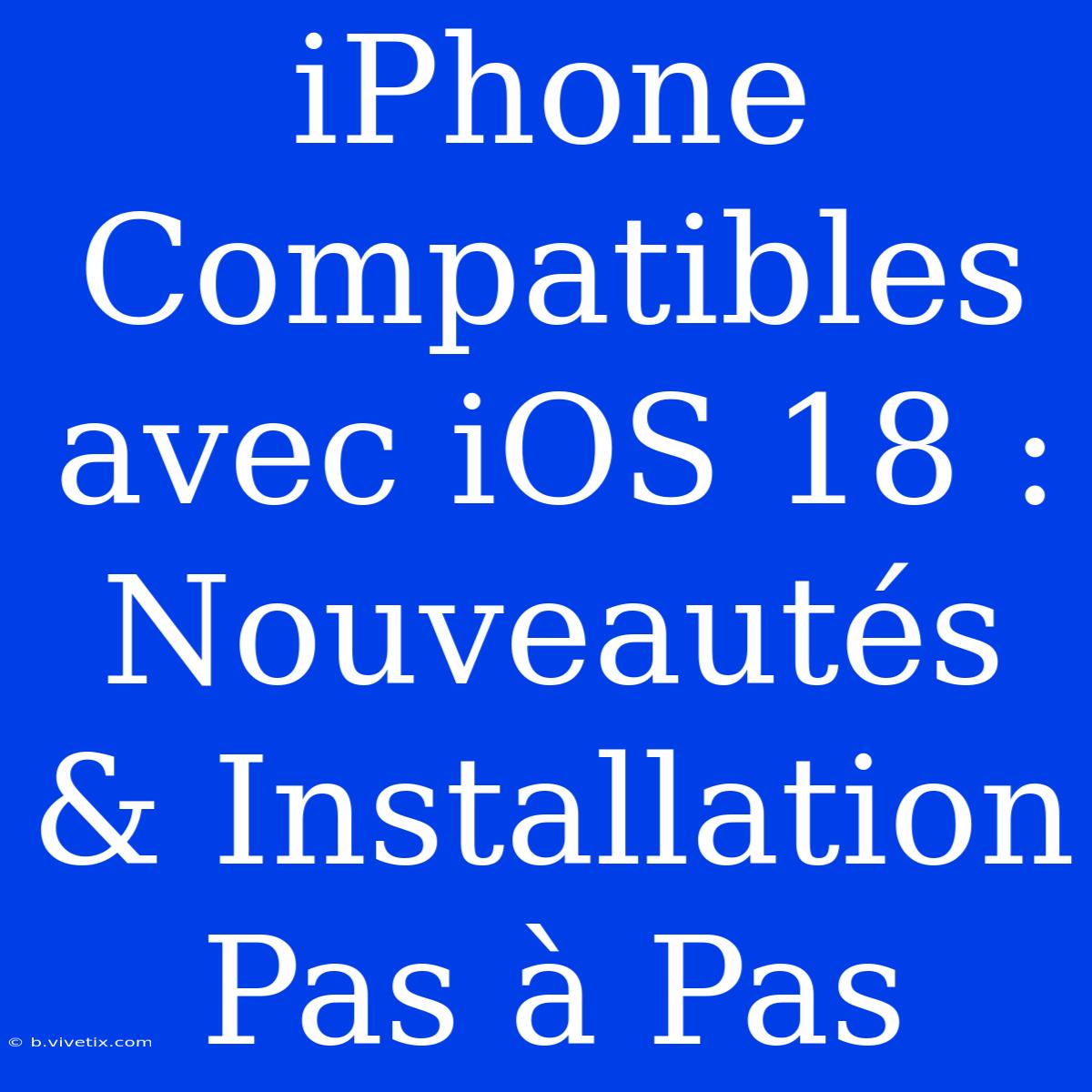 IPhone Compatibles Avec IOS 18 : Nouveautés & Installation Pas À Pas