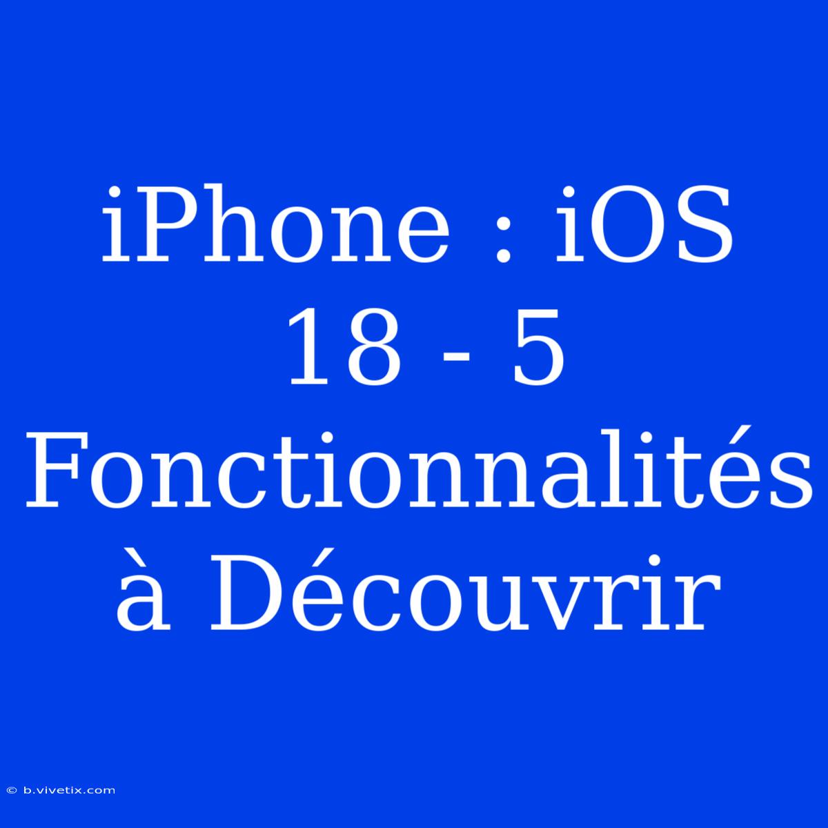 IPhone : IOS 18 - 5 Fonctionnalités À Découvrir