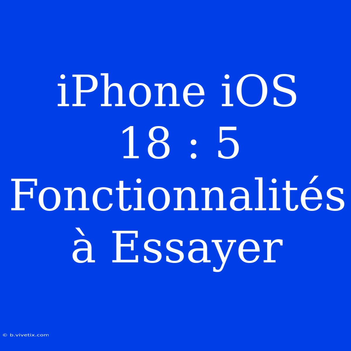 IPhone IOS 18 : 5 Fonctionnalités À Essayer 