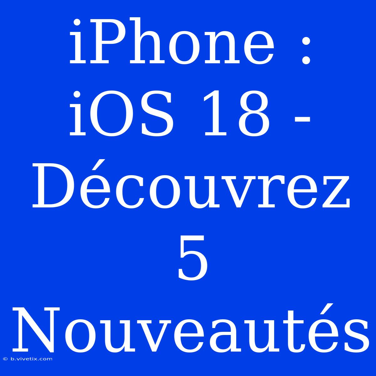 IPhone : IOS 18 - Découvrez 5 Nouveautés