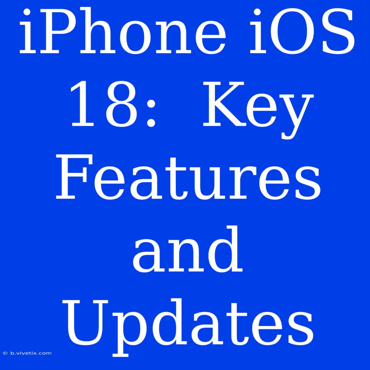 IPhone IOS 18:  Key Features And Updates