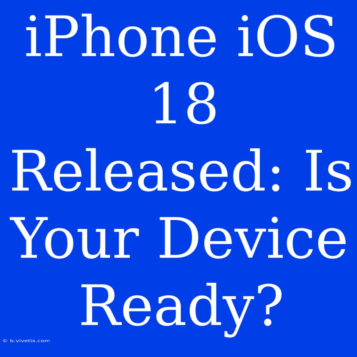 IPhone IOS 18 Released: Is Your Device Ready?