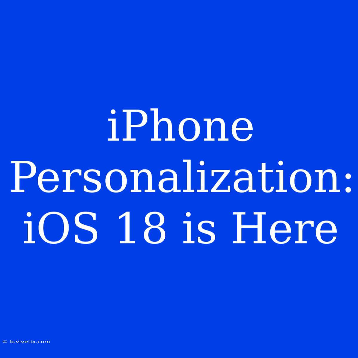 IPhone Personalization: IOS 18 Is Here