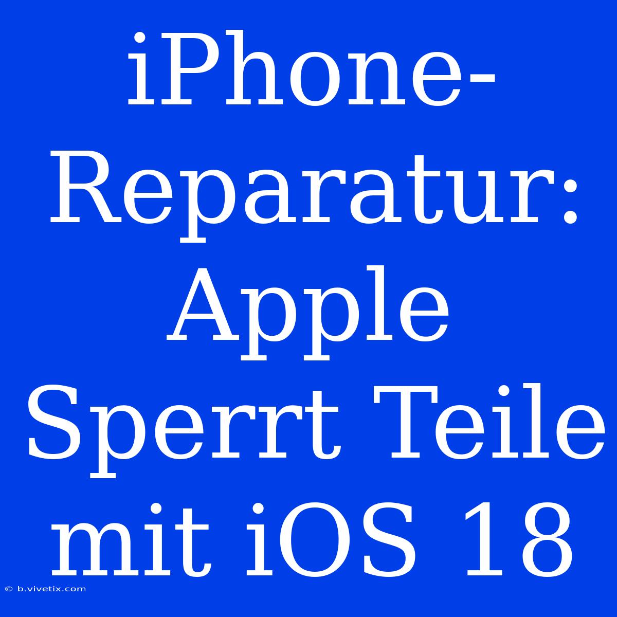 IPhone-Reparatur: Apple Sperrt Teile Mit IOS 18