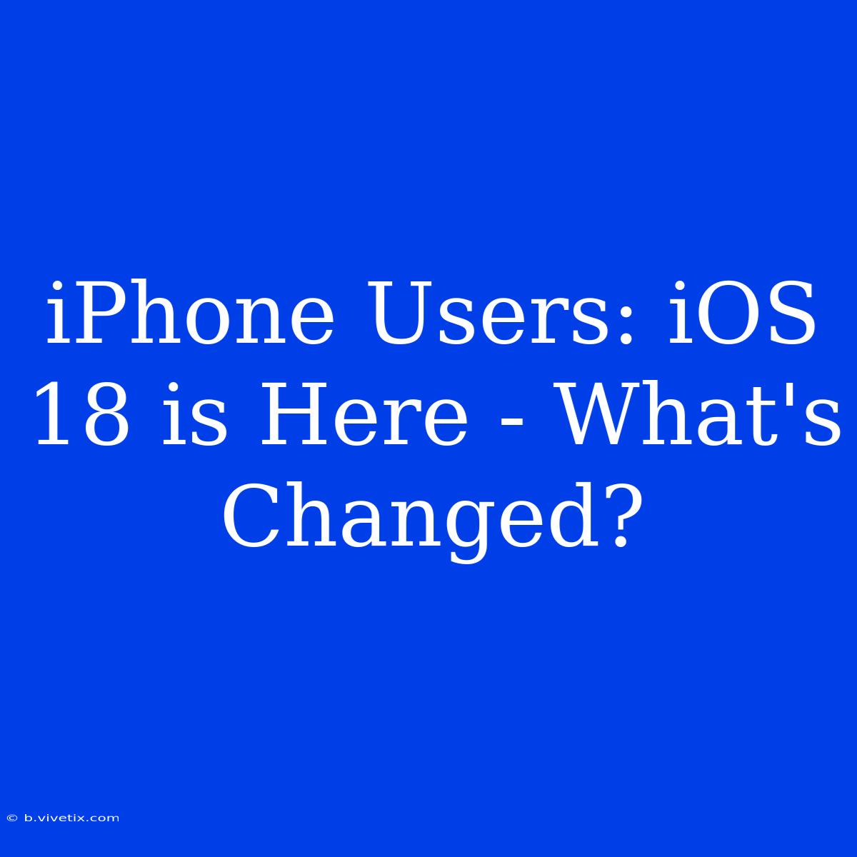 IPhone Users: IOS 18 Is Here - What's Changed?