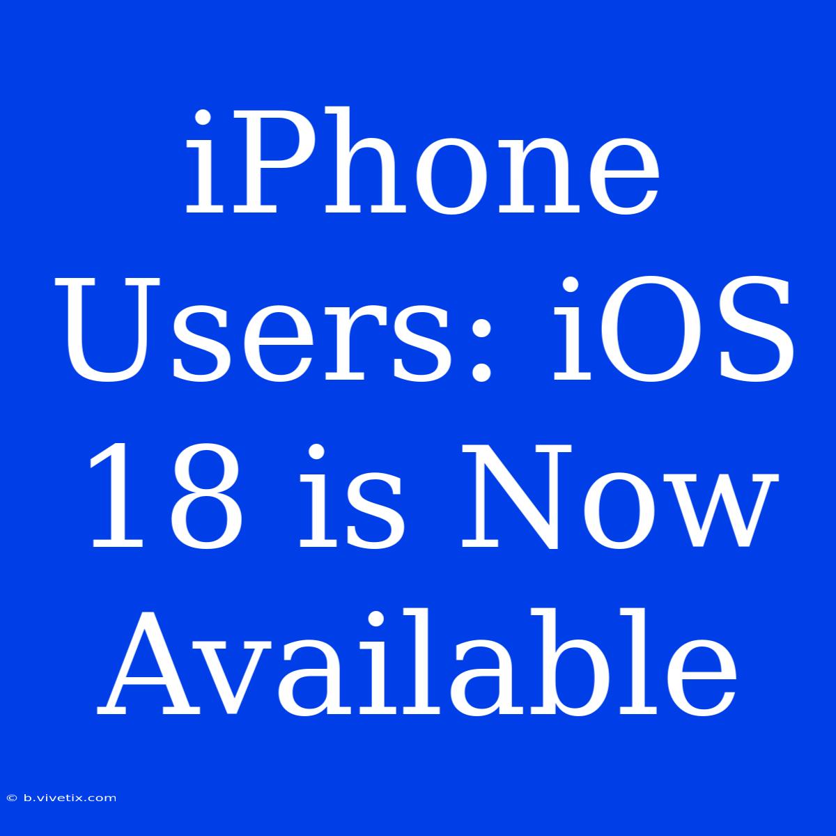 IPhone Users: IOS 18 Is Now Available