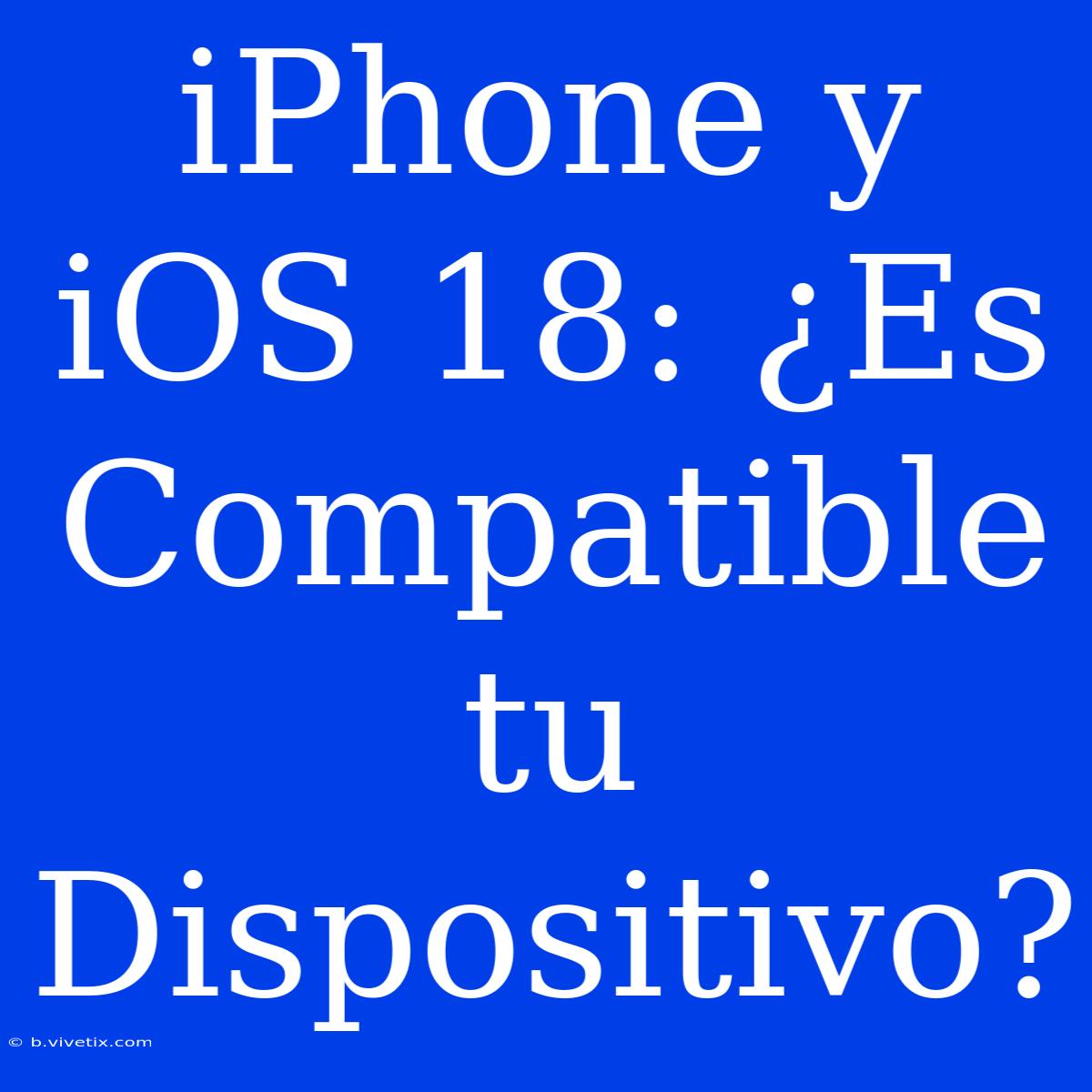 IPhone Y IOS 18: ¿Es Compatible Tu Dispositivo? 