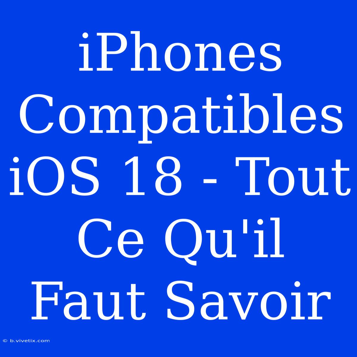 IPhones Compatibles IOS 18 - Tout Ce Qu'il Faut Savoir 