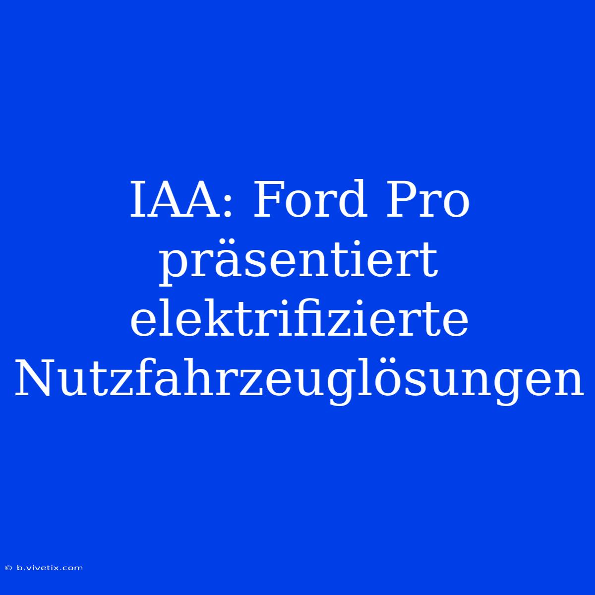 IAA: Ford Pro Präsentiert Elektrifizierte Nutzfahrzeuglösungen