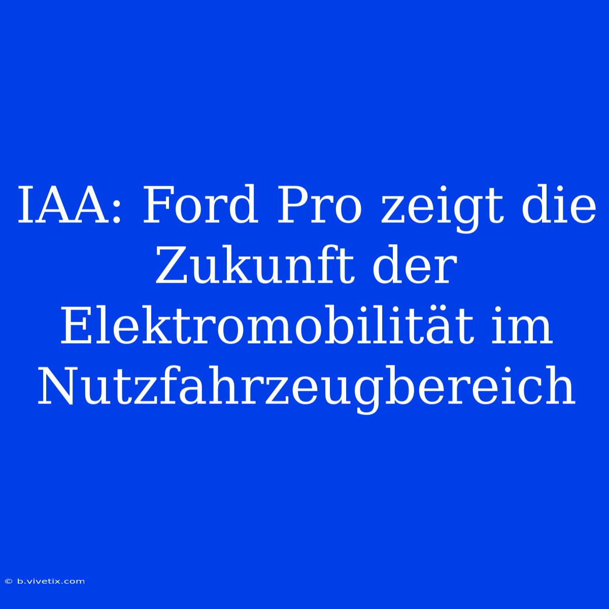 IAA: Ford Pro Zeigt Die Zukunft Der Elektromobilität Im Nutzfahrzeugbereich